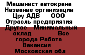 Машинист автокрана › Название организации ­ Цру АДВ777, ООО › Отрасль предприятия ­ Другое › Минимальный оклад ­ 55 000 - Все города Работа » Вакансии   . Московская обл.,Жуковский г.